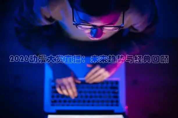 2026动漫大赏直播：未来趋势与经典回顾
